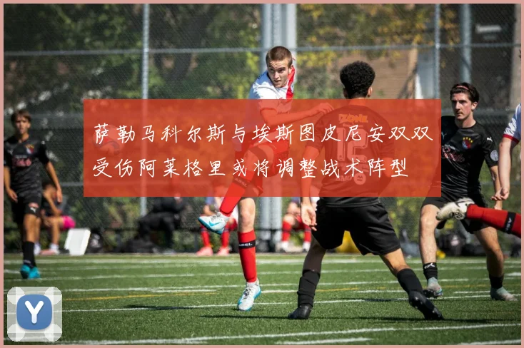 萨勒马科尔斯与埃斯图皮尼安双双受伤阿莱格里或将调整战术阵型