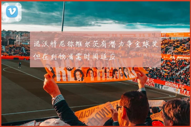 诺沃特尼称维尔茨有潜力争金球奖但在利物浦需时间适应