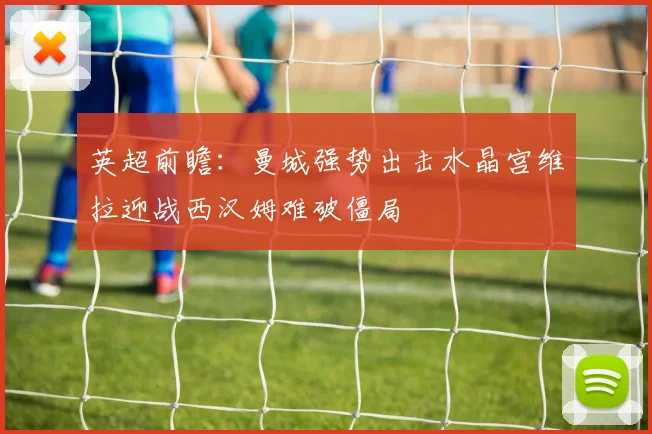 英超前瞻：曼城强势出击水晶宫维拉迎战西汉姆难破僵局
