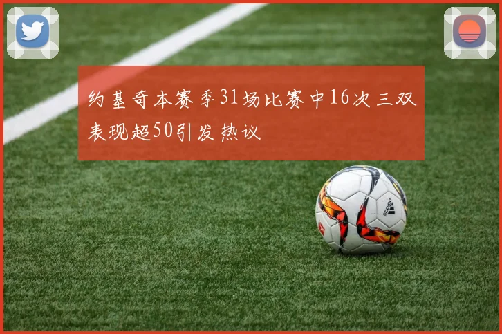 约基奇本赛季31场比赛中16次三双表现超50引发热议