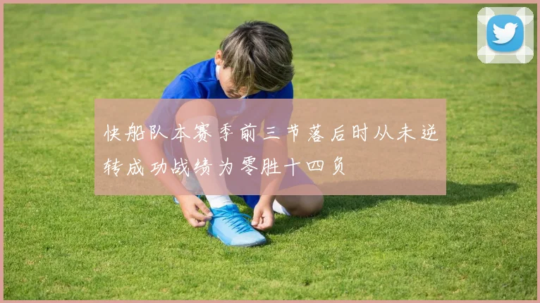 快船队本赛季前三节落后时从未逆转成功战绩为零胜十四负