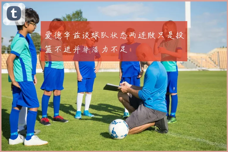 爱德华兹谈球队状态两连败只是投篮不进并非活力不足