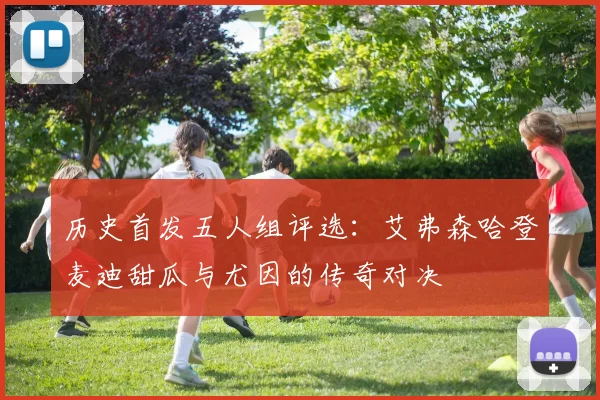 历史首发五人组评选：艾弗森哈登麦迪甜瓜与尤因的传奇对决