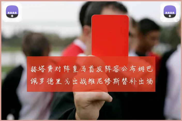 赫塔费对阵皇马首发阵容公布姆巴佩罗德里戈出战维尼修斯替补出场