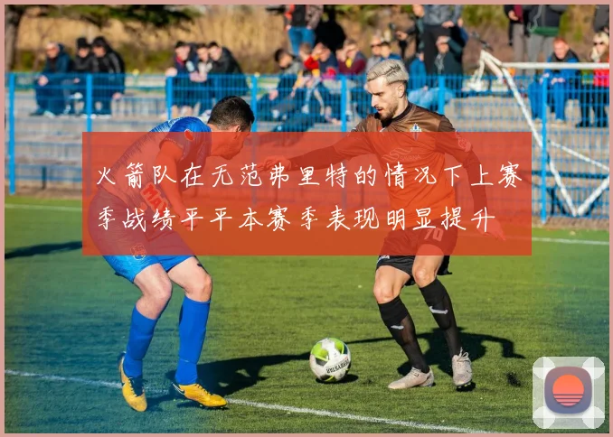 火箭队在无范弗里特的情况下上赛季战绩平平本赛季表现明显提升