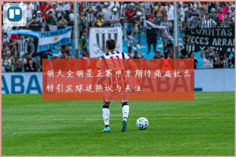 明天全明星正赛申京期待痛扁杜兰特引发球迷热议与关注
