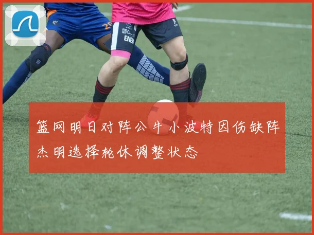 篮网明日对阵公牛小波特因伤缺阵杰明选择轮休调整状态