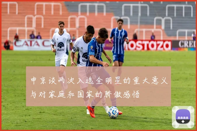 申京谈两次入选全明星的重大意义与对家庭和国家的骄傲感悟