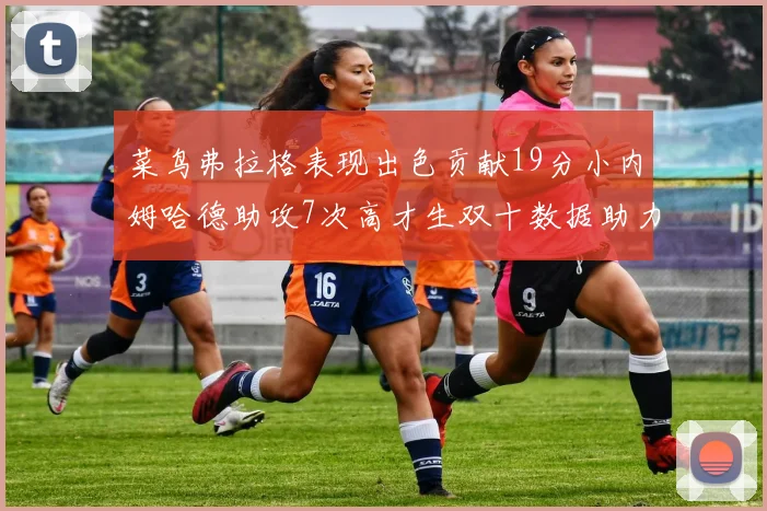 菜鸟弗拉格表现出色贡献19分小内姆哈德助攻7次高才生双十数据助力球队胜利