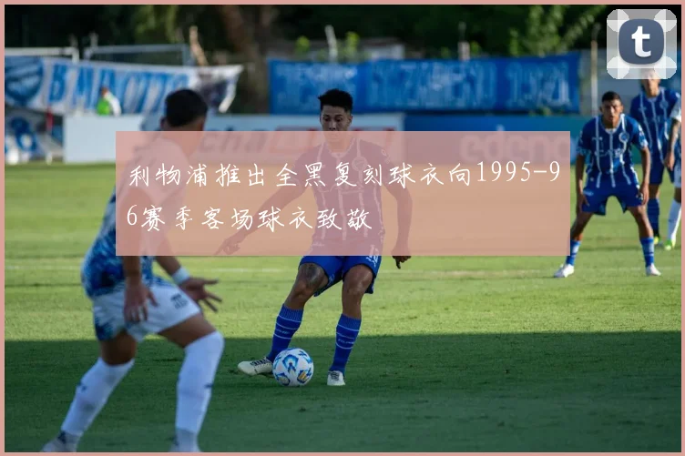 利物浦推出全黑复刻球衣向1995-96赛季客场球衣致敬
