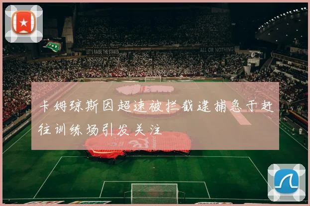 卡姆琼斯因超速被拦截逮捕急于赶往训练场引发关注