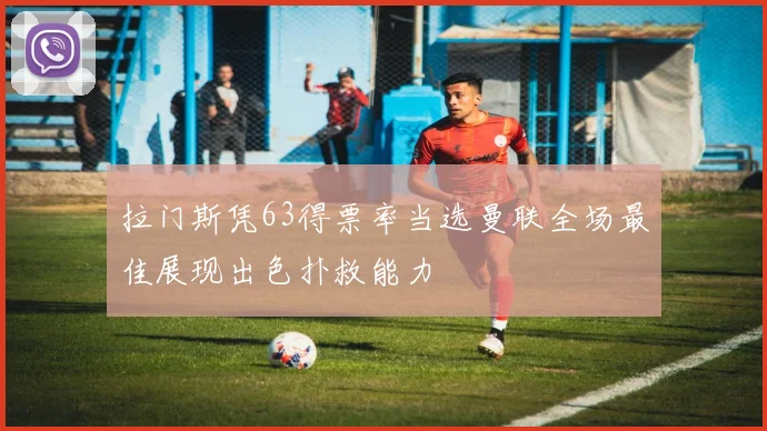 拉门斯凭63得票率当选曼联全场最佳展现出色扑救能力