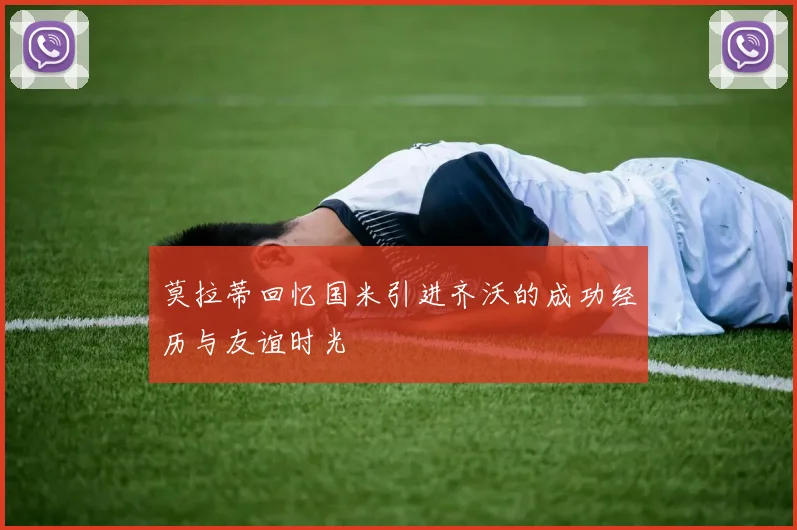 莫拉蒂回忆国米引进齐沃的成功经历与友谊时光