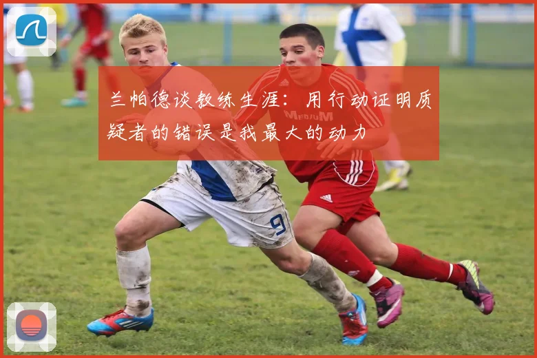 兰帕德谈教练生涯：用行动证明质疑者的错误是我最大的动力