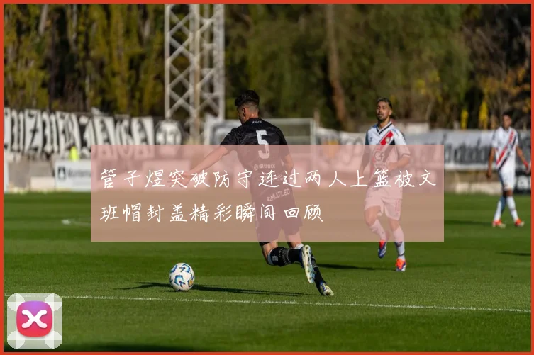 管子煜突破防守连过两人上篮被文班帽封盖精彩瞬间回顾