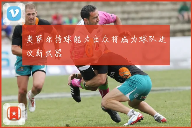 奥萨尔持球能力出众将成为球队进攻新武器