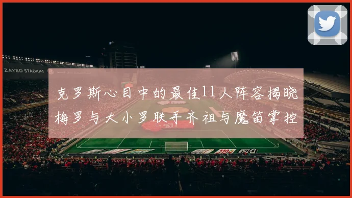 克罗斯心目中的最佳11人阵容揭晓梅罗与大小罗联手齐祖与魔笛掌控中场