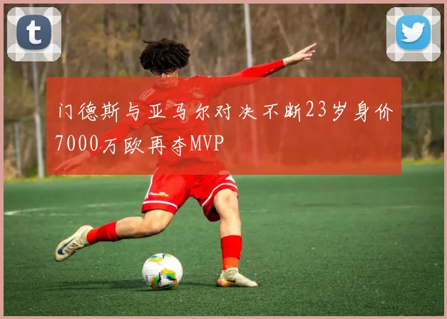 门德斯与亚马尔对决不断23岁身价7000万欧再夺MVP