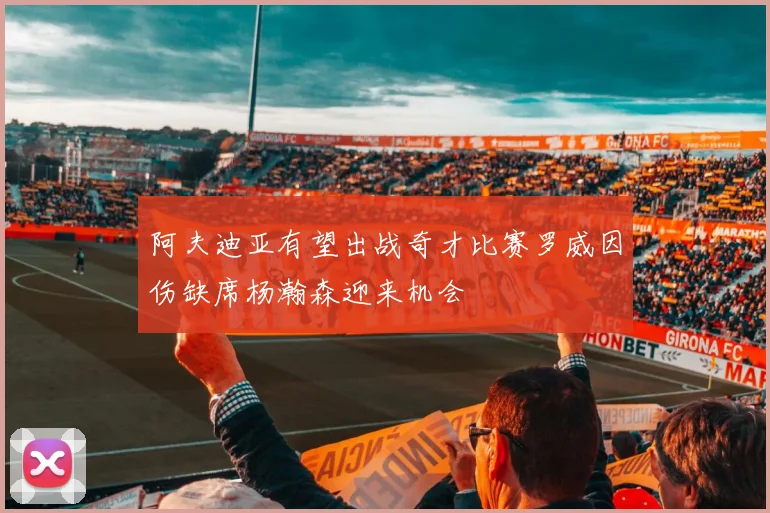 阿夫迪亚有望出战奇才比赛罗威因伤缺席杨瀚森迎来机会