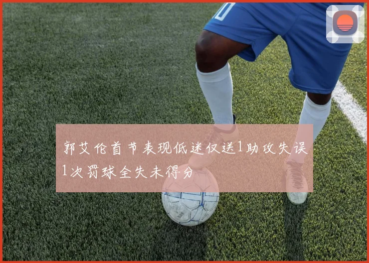郭艾伦首节表现低迷仅送1助攻失误1次罚球全失未得分
